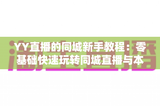 YY直播的同城新手教程：零基础快速玩转同城直播与本地交友的完整攻略