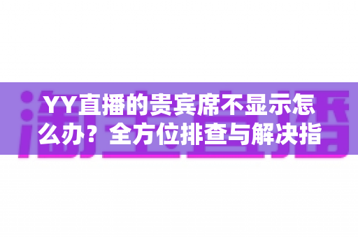 YY直播的贵宾席不显示怎么办？全方位排查与解决指南，快速恢复贵宾席正常显示