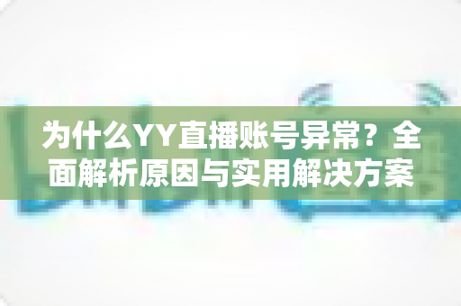 为什么YY直播账号异常?全面解析原因与实用解决方案指南 为什么YY直播账号异常?全面解析原因与实用解决方案指南