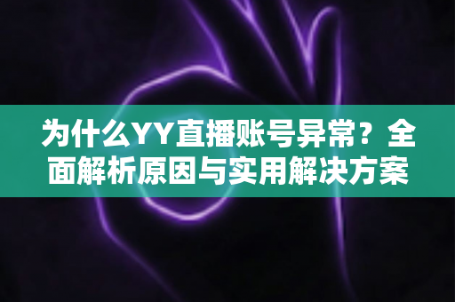 为什么YY直播账号异常?全面解析原因与实用解决方案指南 为什么YY直播账号异常?全面解析原因与实用解决方案指南