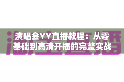 演唱会YY直播教程:从零基础到高清开播的完整实战指南 演唱会YY直播教程:从零基础到高清开播的完整实战指南