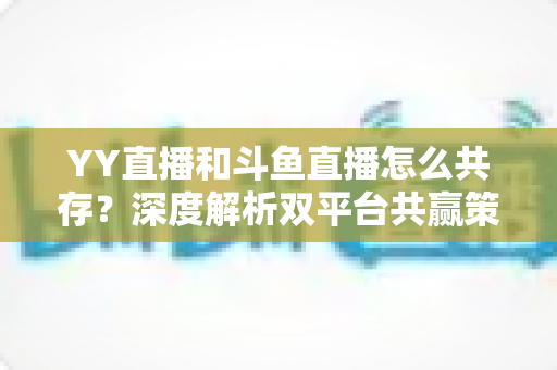 YY直播和斗鱼直播怎么共存?深度解析双平台共赢策略与行业格局 YY直播和斗鱼直播怎么共存?深度解析双平台共赢策略与行业格局