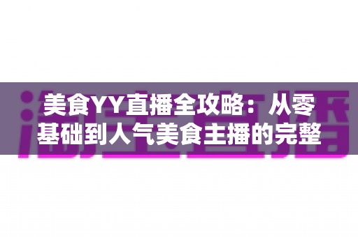 美食YY直播全攻略：从零基础到人气美食主播的完整实战指南