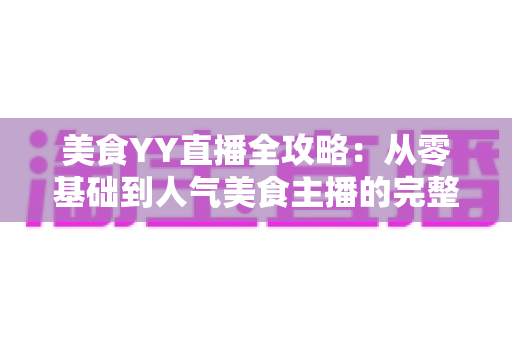 美食YY直播全攻略：从零基础到人气美食主播的完整实战指南
