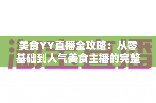 美食YY直播全攻略：从零基础到人气美食主播的完整实战指南