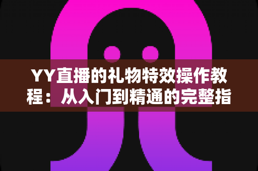 YY直播的礼物特效操作教程:从入门到精通的完整指南 YY直播的礼物特效操作教程:从入门到精通的完整指南
