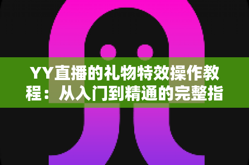 YY直播的礼物特效操作教程:从入门到精通的完整指南 YY直播的礼物特效操作教程:从入门到精通的完整指南