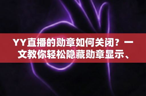 YY直播的勋章如何关闭?一文教你轻松隐藏勋章显示、保护个人隐私的完整操作指南 YY直播的勋章如何关闭?一文教你轻松隐藏勋章显示、保护个人隐私的完整操作指南