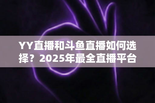 YY直播和斗鱼直播如何选择?2025年最全直播平台挑选指南,帮你找到最适合的那一个 YY直播和斗鱼直播如何选择?2025年最全直播平台挑选指南,帮你找到最适合的那一个