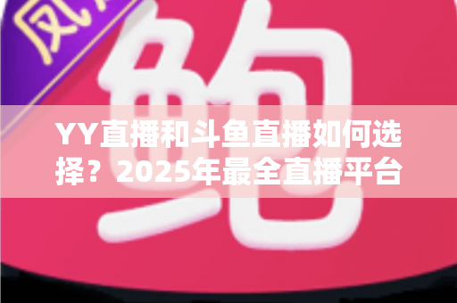 YY直播和斗鱼直播如何选择?2025年最全直播平台挑选指南,帮你找到最适合的那一个 YY直播和斗鱼直播如何选择?2025年最全直播平台挑选指南,帮你找到最适合的那一个