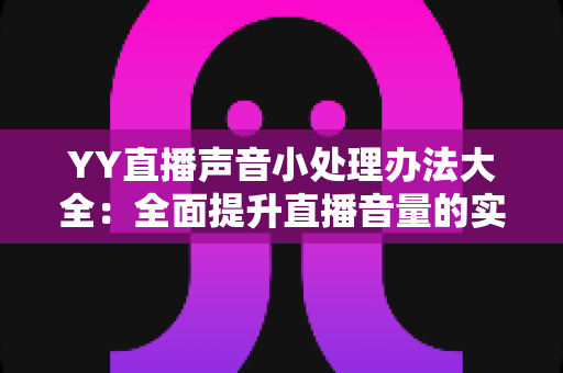 YY直播声音小处理办法大全:全面提升直播音量的实用技巧与设置指南 YY直播声音小处理办法大全:全面提升直播音量的实用技巧与设置指南