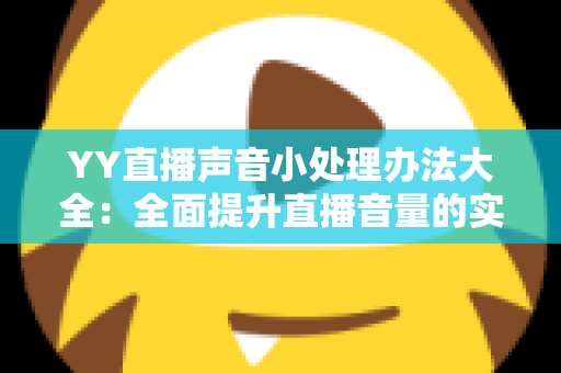 YY直播声音小处理办法大全:全面提升直播音量的实用技巧与设置指南 YY直播声音小处理办法大全:全面提升直播音量的实用技巧与设置指南