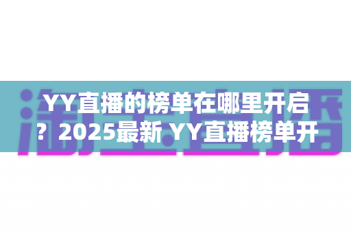 YY直播的榜单在哪里开启?2025最新 YY直播榜单开启与查看全攻略,主播涨粉必备指南 YY直播的榜单在哪里开启?2025最新 YY直播榜单开启与查看全攻略,主播涨粉必备指南