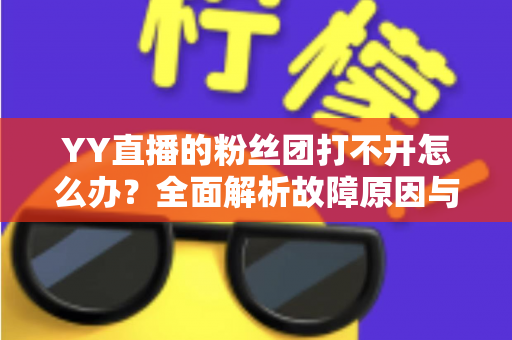 YY直播的粉丝团打不开怎么办?全面解析故障原因与实用解决方法 YY直播的粉丝团打不开怎么办?全面解析故障原因与实用解决方法