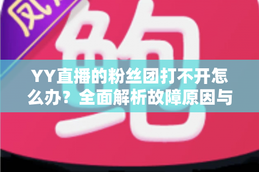 YY直播的粉丝团打不开怎么办?全面解析故障原因与实用解决方法 YY直播的粉丝团打不开怎么办?全面解析故障原因与实用解决方法