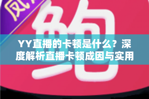YY直播的卡顿是什么?深度解析直播卡顿成因与实用解决方案指南 YY直播的卡顿是什么?深度解析直播卡顿成因与实用解决方案指南