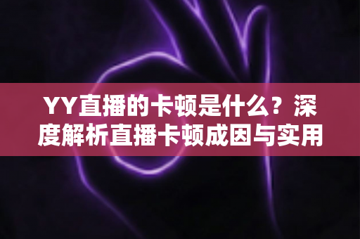 YY直播的卡顿是什么?深度解析直播卡顿成因与实用解决方案指南 YY直播的卡顿是什么?深度解析直播卡顿成因与实用解决方案指南