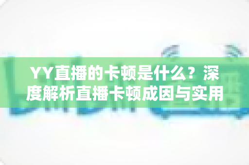 YY直播的卡顿是什么?深度解析直播卡顿成因与实用解决方案指南 YY直播的卡顿是什么?深度解析直播卡顿成因与实用解决方案指南