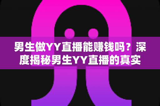 男生做YY直播能赚钱吗?深度揭秘男生YY直播的真实收入、赚钱方式与成功攻略 男生做YY直播能赚钱吗?深度揭秘男生YY直播的真实收入、赚钱方式与成功攻略