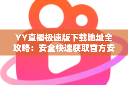 YY直播极速版下载地址全攻略：安全快速获取官方安装包的完整指南