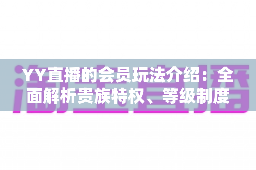 YY直播的会员玩法介绍：全面解析贵族特权、等级制度与实用进阶指南