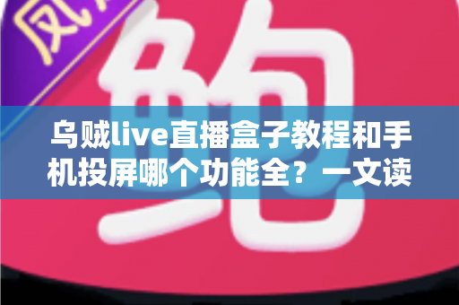 乌贼live直播盒子教程和手机投屏哪个功能全?一文读懂两大观影方案的功能差异与选择指南 乌贼live直播盒子教程和手机投屏哪个功能全?一文读懂两大观影方案的功能差异与选择指南