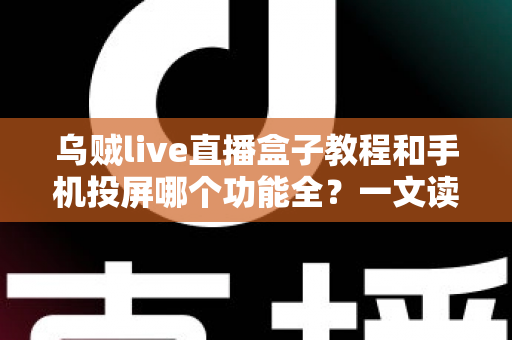 乌贼live直播盒子教程和手机投屏哪个功能全?一文读懂两大观影方案的功能差异与选择指南 乌贼live直播盒子教程和手机投屏哪个功能全?一文读懂两大观影方案的功能差异与选择指南