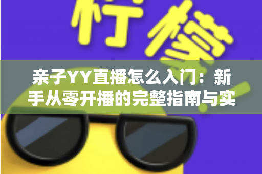 亲子YY直播怎么入门:新手从零开播的完整指南与实用技巧 亲子YY直播怎么入门:新手从零开播的完整指南与实用技巧
