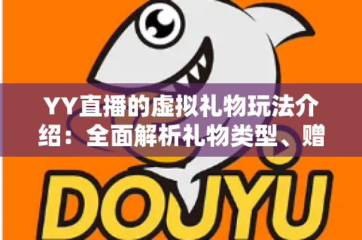 YY直播的虚拟礼物玩法介绍：全面解析礼物类型、赠送流程与互动技巧，助你轻松玩转直播间