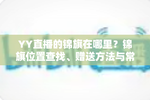 YY直播的锦旗在哪里?锦旗位置查找、赠送方法与常见问题全解析 YY直播的锦旗在哪里?锦旗位置查找、赠送方法与常见问题全解析