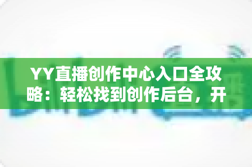 YY直播创作中心入口全攻略:轻松找到创作后台,开启你的主播成长之路 YY直播创作中心入口全攻略:轻松找到创作后台,开启你的主播成长之路