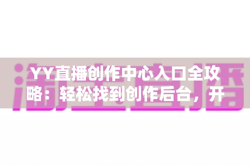 YY直播创作中心入口全攻略:轻松找到创作后台,开启你的主播成长之路 YY直播创作中心入口全攻略:轻松找到创作后台,开启你的主播成长之路