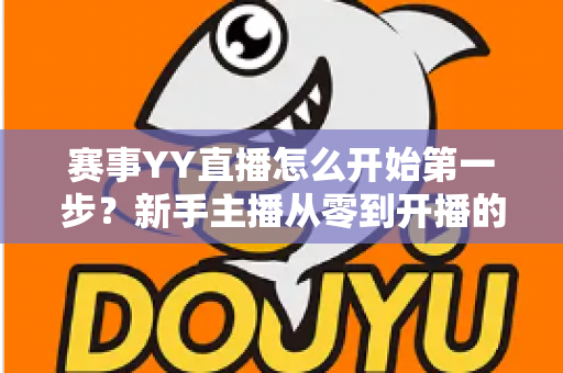赛事YY直播怎么开始第一步?新手主播从零到开播的完整实战指南 赛事YY直播怎么开始第一步?新手主播从零到开播的完整实战指南