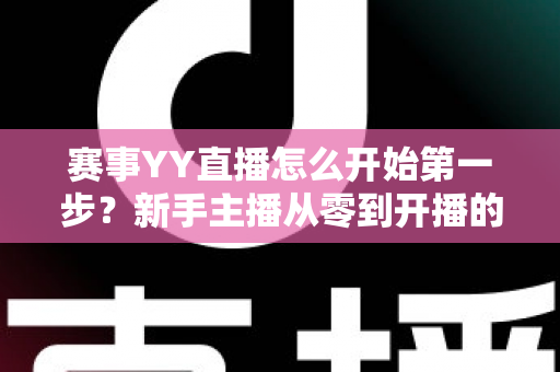 赛事YY直播怎么开始第一步?新手主播从零到开播的完整实战指南 赛事YY直播怎么开始第一步?新手主播从零到开播的完整实战指南