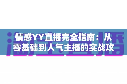 情感YY直播完全指南:从零基础到人气主播的实战攻略与运营秘籍 情感YY直播完全指南:从零基础到人气主播的实战攻略与运营秘籍