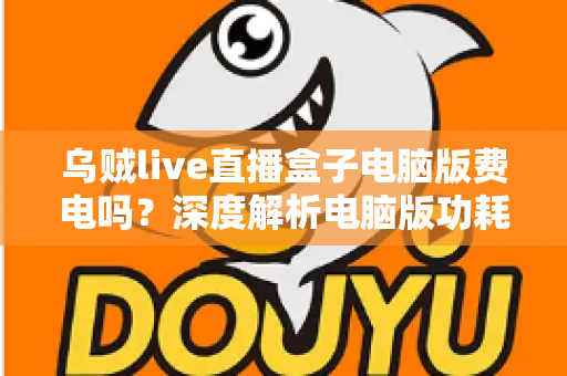 乌贼live直播盒子电脑版费电吗?深度解析电脑版功耗真相与实用省电攻略 乌贼live直播盒子电脑版费电吗?深度解析电脑版功耗真相与实用省电攻略