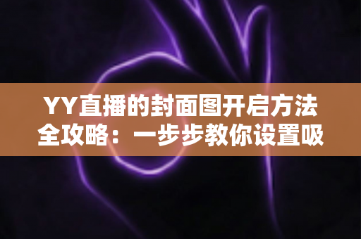 YY直播的封面图开启方法全攻略:一步步教你设置吸睛封面,快速提升直播间人气与点击率 YY直播的封面图开启方法全攻略:一步步教你设置吸睛封面,快速提升直播间人气与点击率