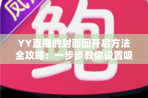 YY直播的封面图开启方法全攻略:一步步教你设置吸睛封面,快速提升直播间人气与点击率 YY直播的封面图开启方法全攻略:一步步教你设置吸睛封面,快速提升直播间人气与点击率