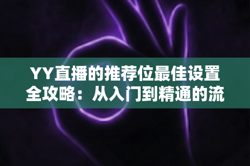 YY直播的推荐位最佳设置全攻略：从入门到精通的流量增长实战指南