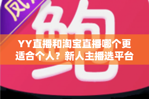YY直播和淘宝直播哪个更适合个人?新人主播选平台的全面指南 YY直播和淘宝直播哪个更适合个人?新人主播选平台的全面指南