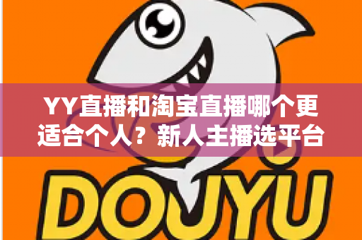 YY直播和淘宝直播哪个更适合个人?新人主播选平台的全面指南 YY直播和淘宝直播哪个更适合个人?新人主播选平台的全面指南