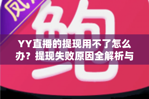 YY直播的提现用不了怎么办?提现失败原因全解析与实用解决指南 YY直播的提现用不了怎么办?提现失败原因全解析与实用解决指南