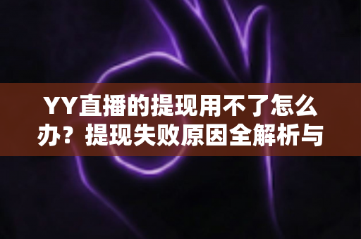 YY直播的提现用不了怎么办?提现失败原因全解析与实用解决指南 YY直播的提现用不了怎么办?提现失败原因全解析与实用解决指南