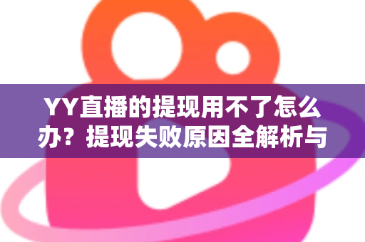 YY直播的提现用不了怎么办？提现失败原因全解析与实用解决指南