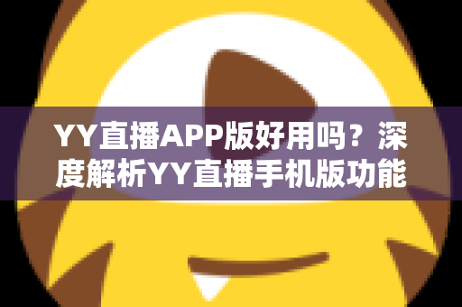 YY直播APP版好用吗?深度解析YY直播手机版功能、优缺点与真实使用体验 YY直播APP版好用吗?深度解析YY直播手机版功能、优缺点与真实使用体验