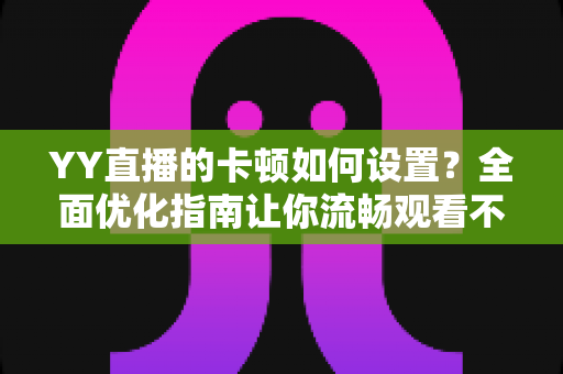YY直播的卡顿如何设置?全面优化指南让你流畅观看不掉帧 YY直播的卡顿如何设置?全面优化指南让你流畅观看不掉帧