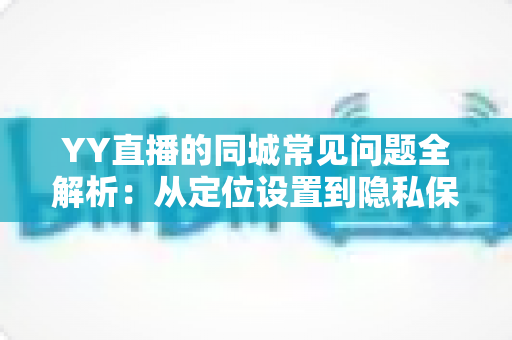 YY直播的同城常见问题全解析:从定位设置到隐私保护的完整使用指南 YY直播的同城常见问题全解析:从定位设置到隐私保护的完整使用指南