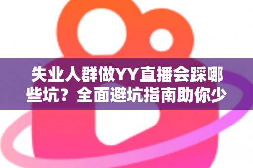 失业人群做YY直播会踩哪些坑?全面避坑指南助你少走弯路、稳步增收 失业人群做YY直播会踩哪些坑?全面避坑指南助你少走弯路、稳步增收