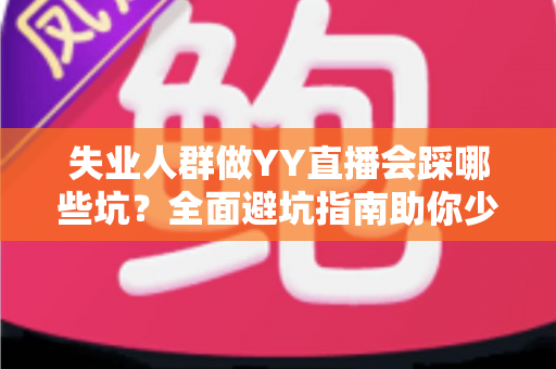 失业人群做YY直播会踩哪些坑?全面避坑指南助你少走弯路、稳步增收 失业人群做YY直播会踩哪些坑?全面避坑指南助你少走弯路、稳步增收