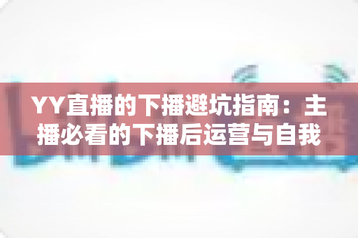 YY直播的下播避坑指南:主播必看的下播后运营与自我保护全攻略 YY直播的下播避坑指南:主播必看的下播后运营与自我保护全攻略